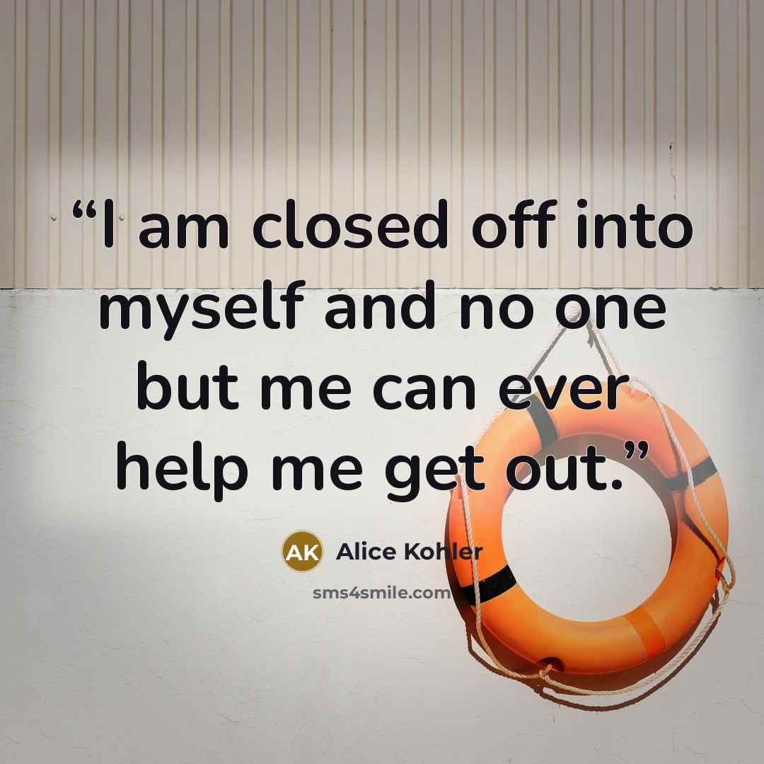 “I am closed off into myself and no one but me can ever help me get out.” quote by Alice Kohler