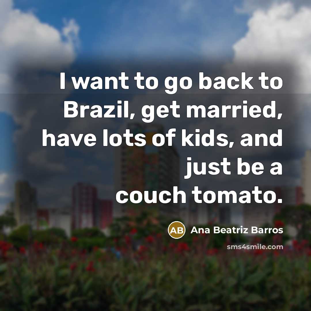 “I want to go back to Brazil, get married, have…” quote by Ana Beatriz Barros