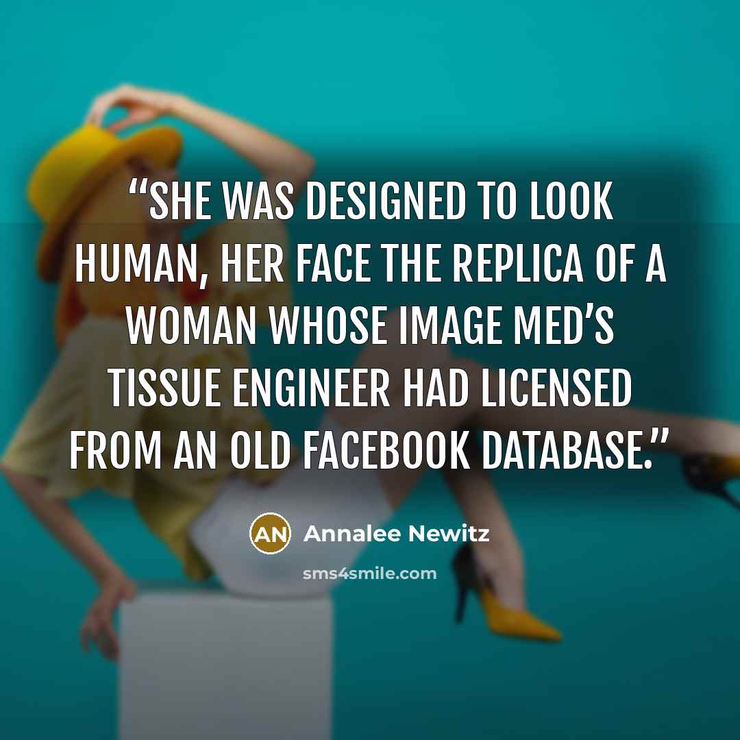 “She was designed to look human, her face the replica of a woman whose image Med’s tissue engineer had licensed from an old Facebook database.” quote by Annalee Newitz