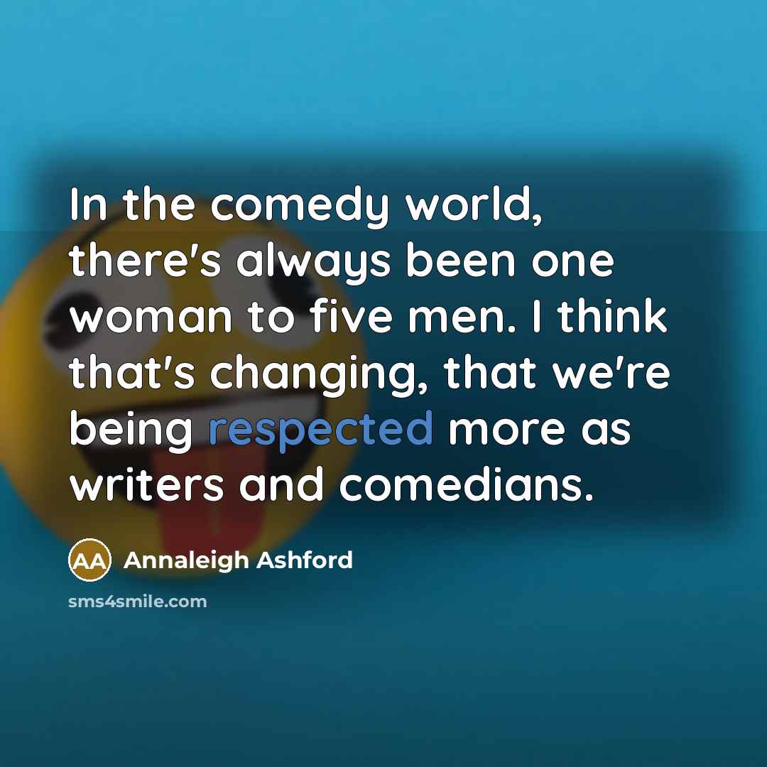 “In the comedy world, there's always been one woman to five men. I think that's changing, that we're being respected more as writers and comedians.” quote by Annaleigh Ashford