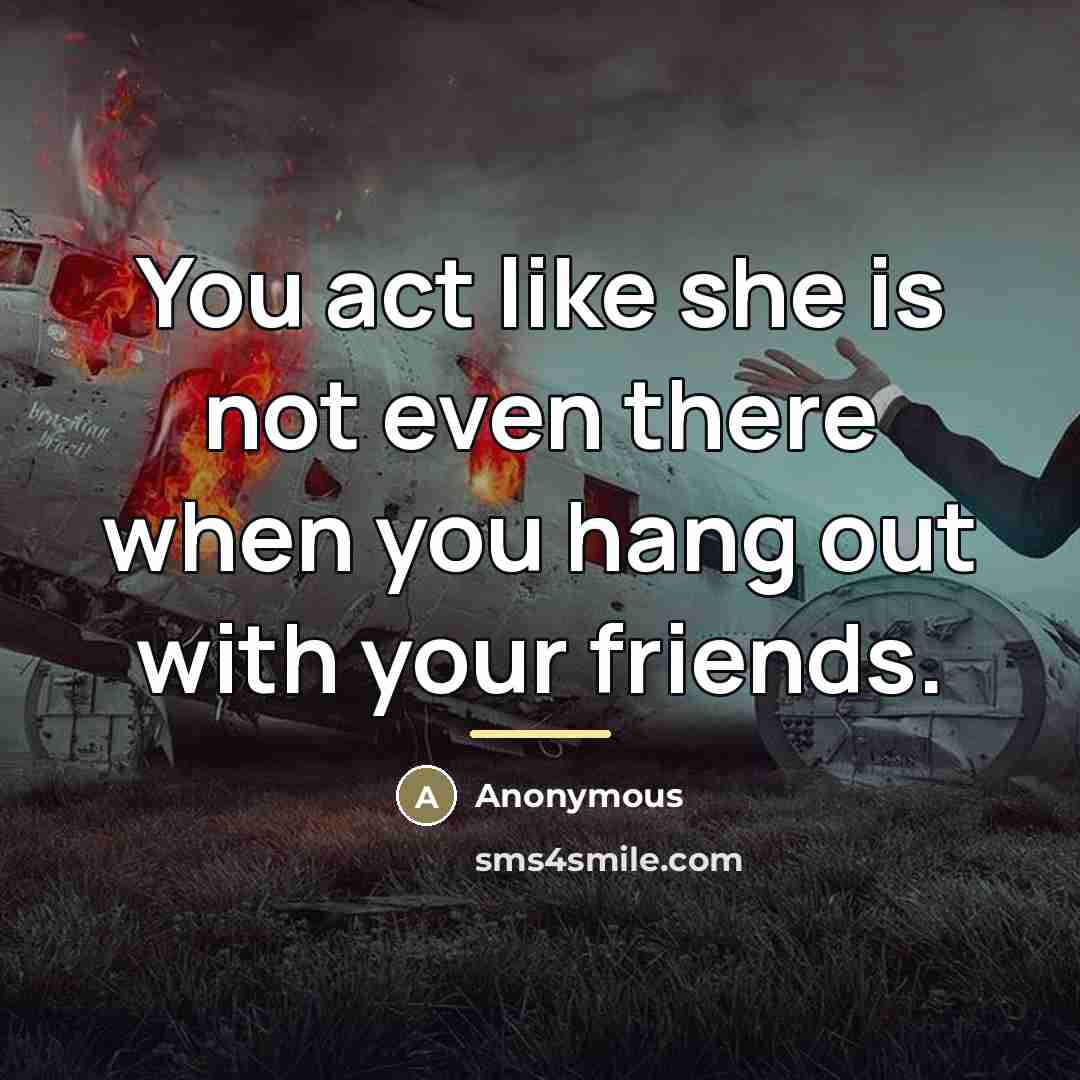 “You act like she is not even there when you…” quote by Anonymous
