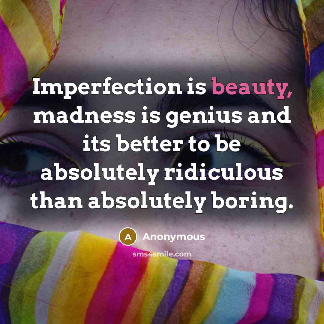 “Imperfection is beauty, madness is genius and its better to…” quote by Anonymous