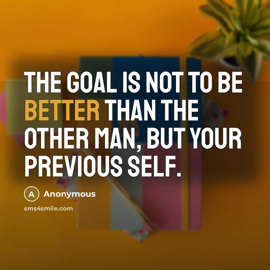 “The goal is not to be better than the other man, but your previous self.” quote by Anonymous