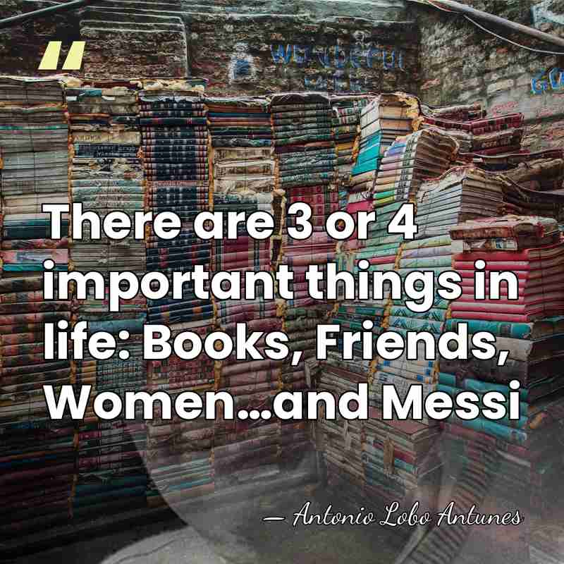 There are 3 or 4 important things in life: Books, Friends, Women…and&hellip; - Antonio Lobo Antunes