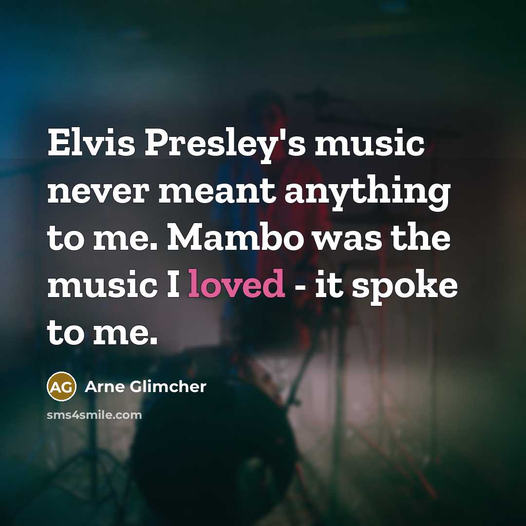 “Elvis Presley's music never meant anything to me. Mambo was the music I loved - it spoke to me.” quote by Arne Glimcher