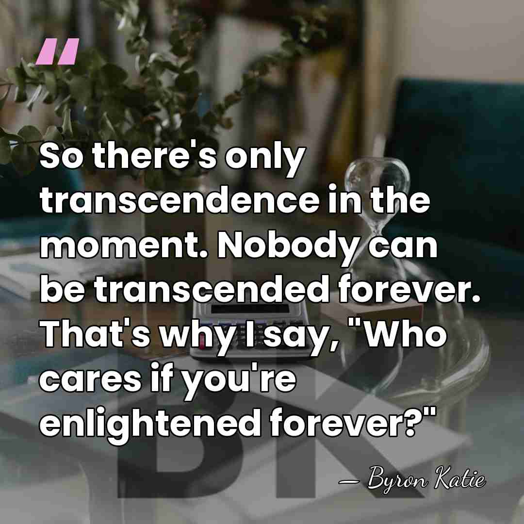 So there's only transcendence in the moment. Nobody can be transcended forever.&hellip; - Byron Katie