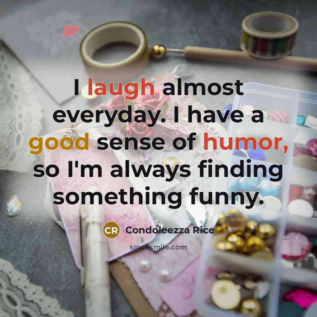“I laugh almost everyday. I have a good sense of humor, so I'm always finding something funny.” quote by Condoleezza Rice