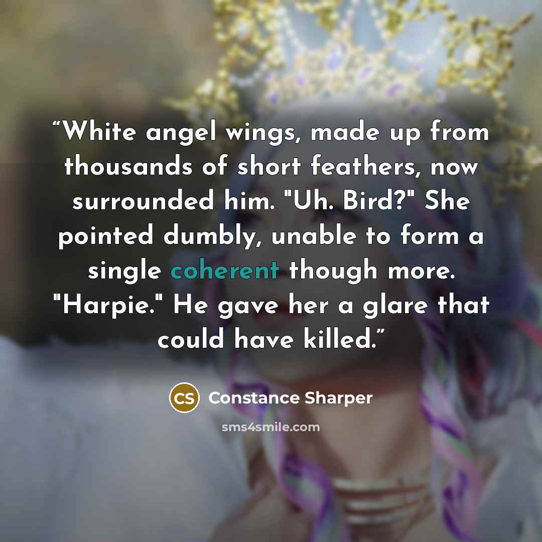 “White angel wings, made up from thousands of short feathers, now surrounded him. "Uh. Bird?" She pointed dumbly, unable to form a single coherent though more. "Harpie." He gave her a glare that could have killed.” quote by Constance Sharper