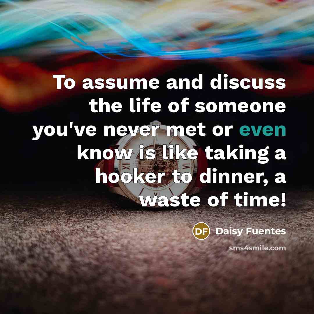 “To assume and discuss the life of someone you've never met or even know is like taking a hooker to dinner, a waste of time!” quote by Daisy Fuentes