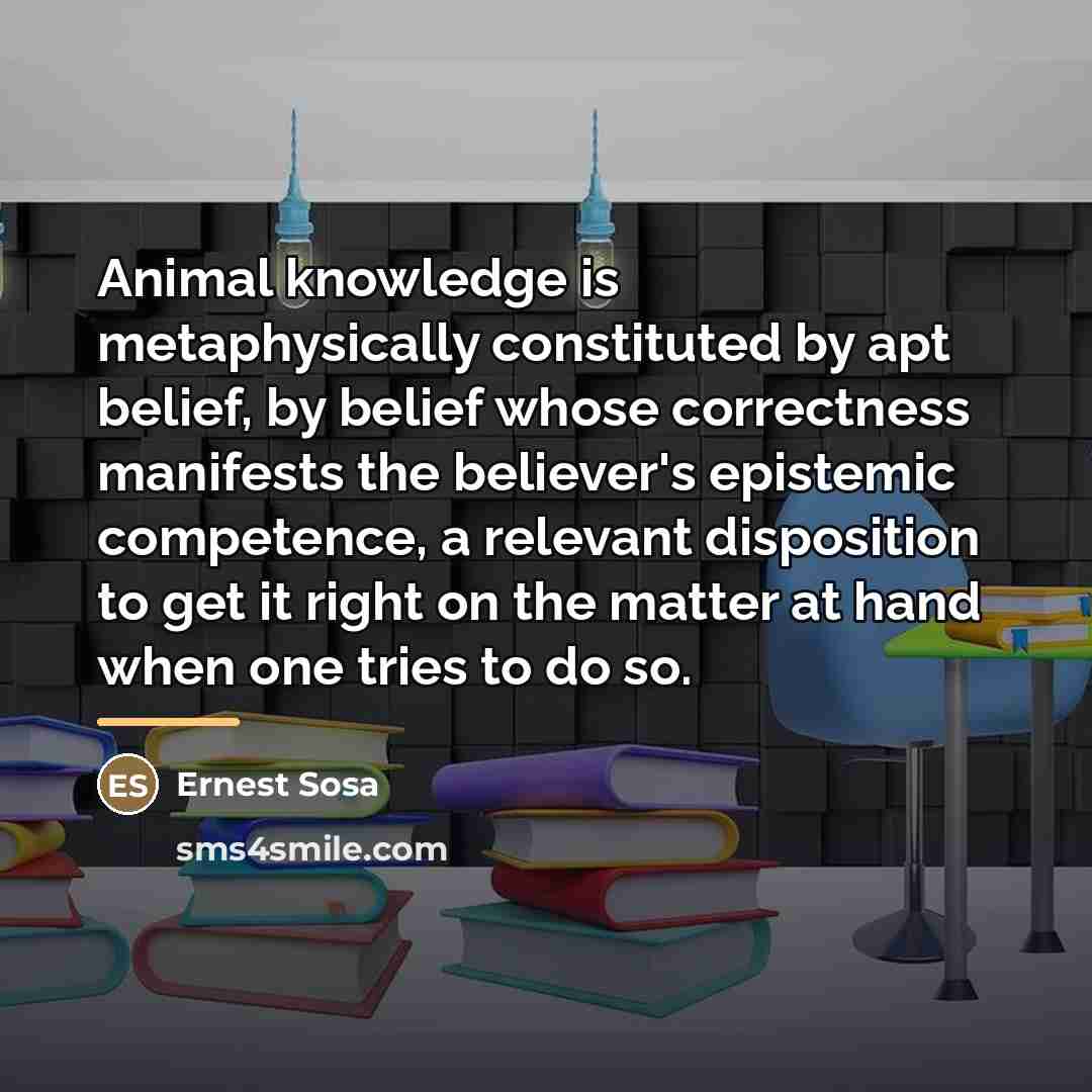 “Animal knowledge is metaphysically constituted by apt belief, by belief…” quote by Ernest Sosa