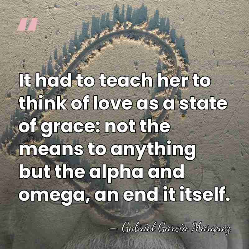 It had to teach her to think of love as a state&hellip; - Gabriel Garcia Marquez