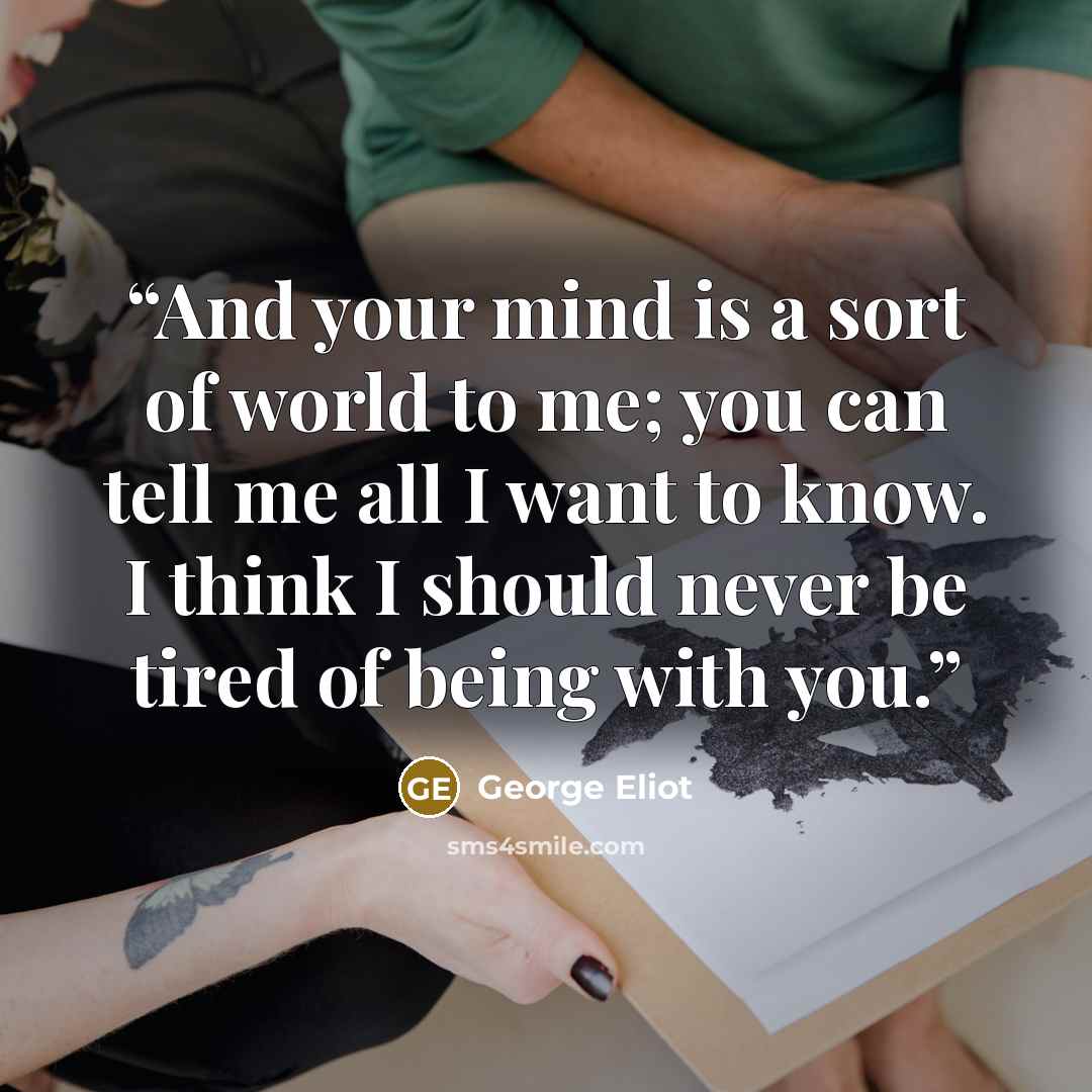 “And your mind is a sort of world to me; you can tell me all I want to know. I think I should never be tired of being with you.” quote by George Eliot