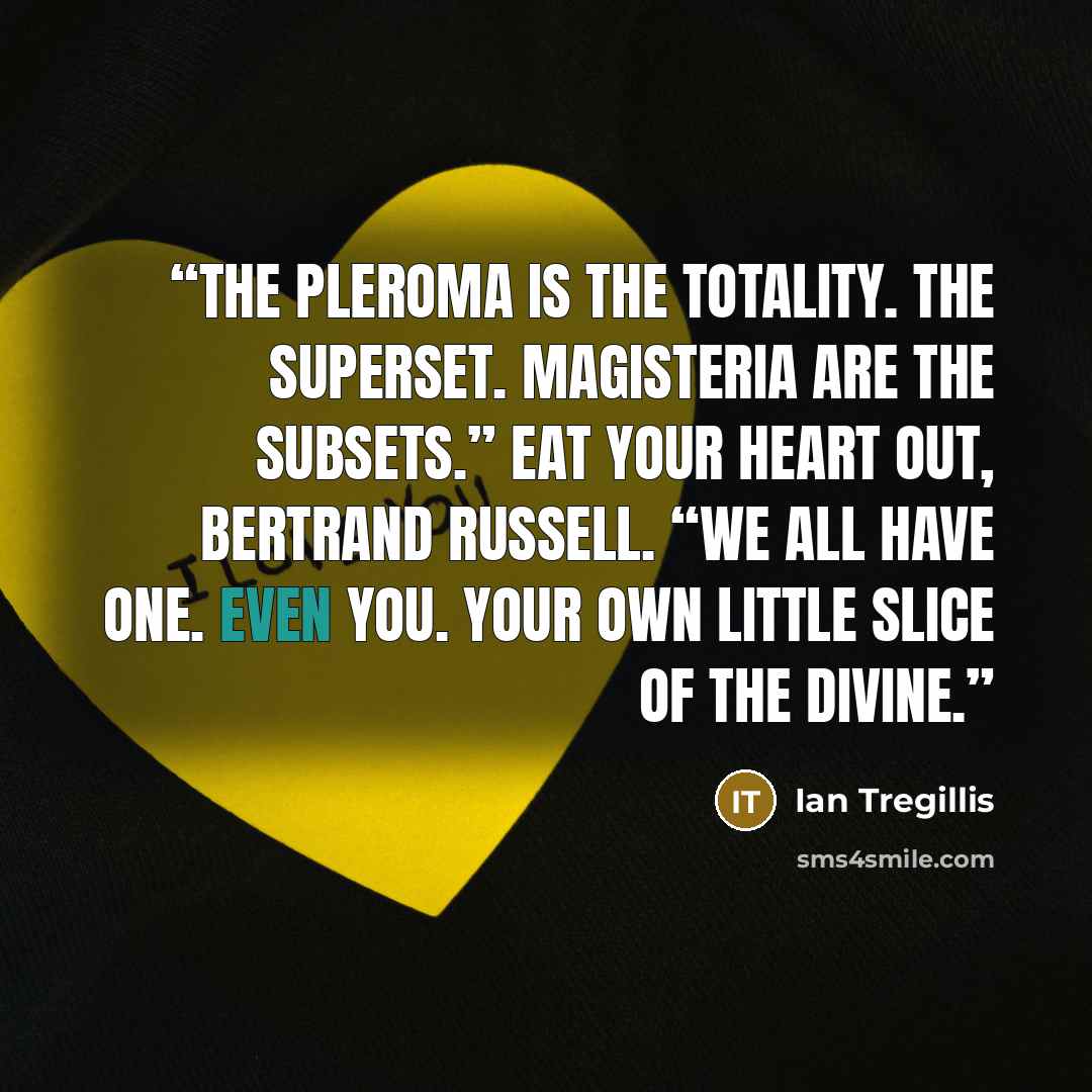 “The Pleroma is the totality. The superset. Magisteria are the subsets.” Eat your heart out, Bertrand Russell. “We all have one. Even you. Your own little slice of the divine.” quote by Ian Tregillis