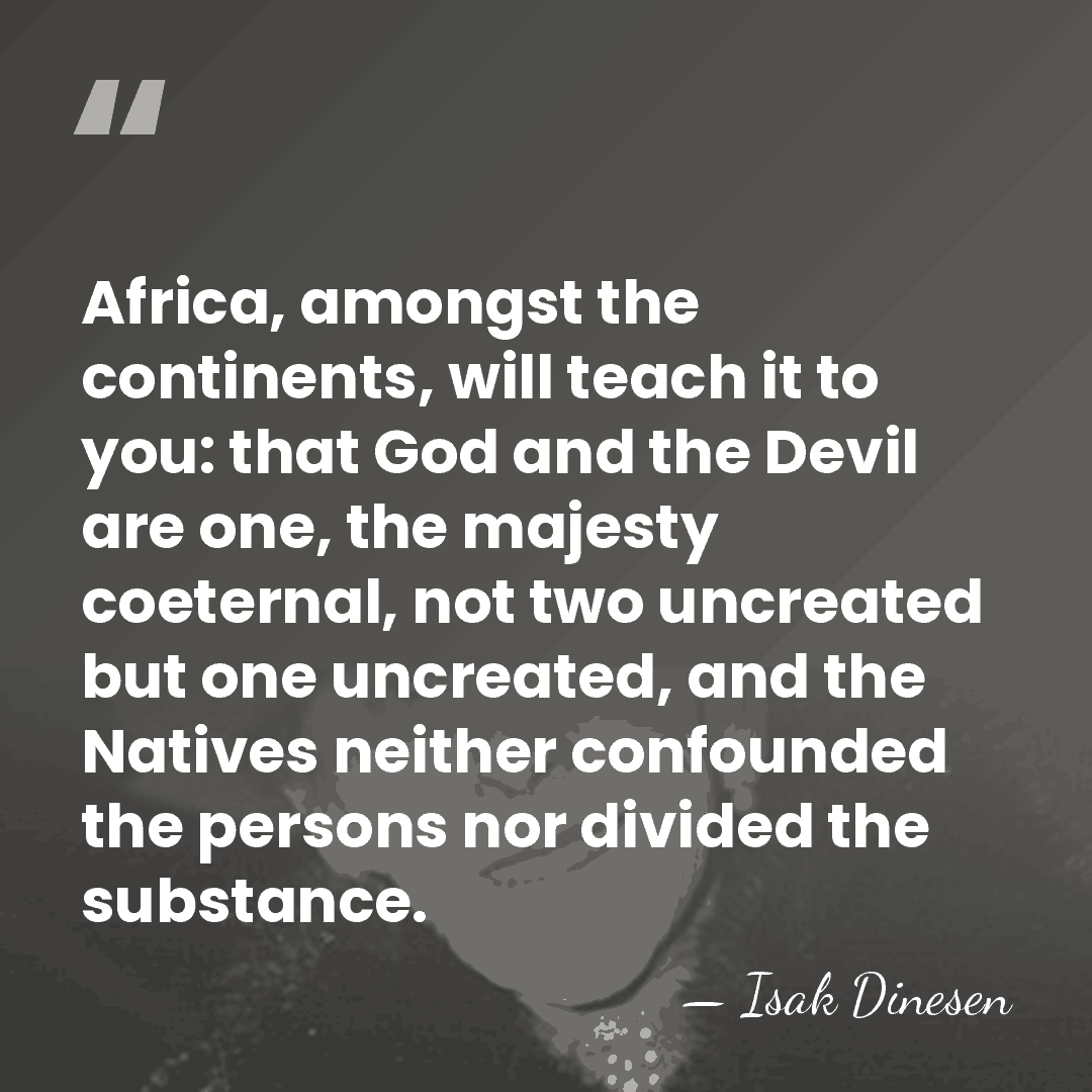 Africa, amongst the continents, will teach it to you: that God and&hellip; - Isak Dinesen