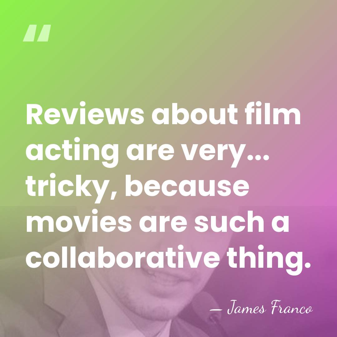 Reviews about film acting are very... tricky, because movies are such a&hellip; - James Franco