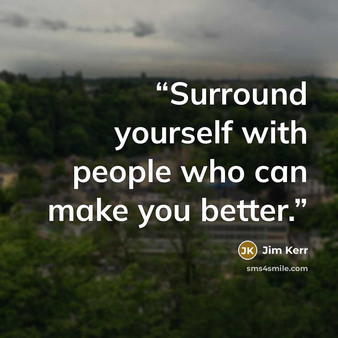 “Surround yourself with people who can make you better.” quote by Jim Kerr