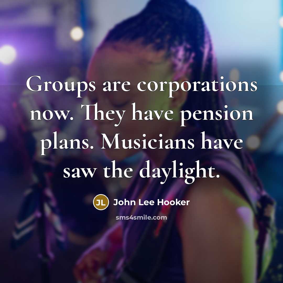 “Groups are corporations now. They have pension plans. Musicians have…” quote by John Lee Hooker