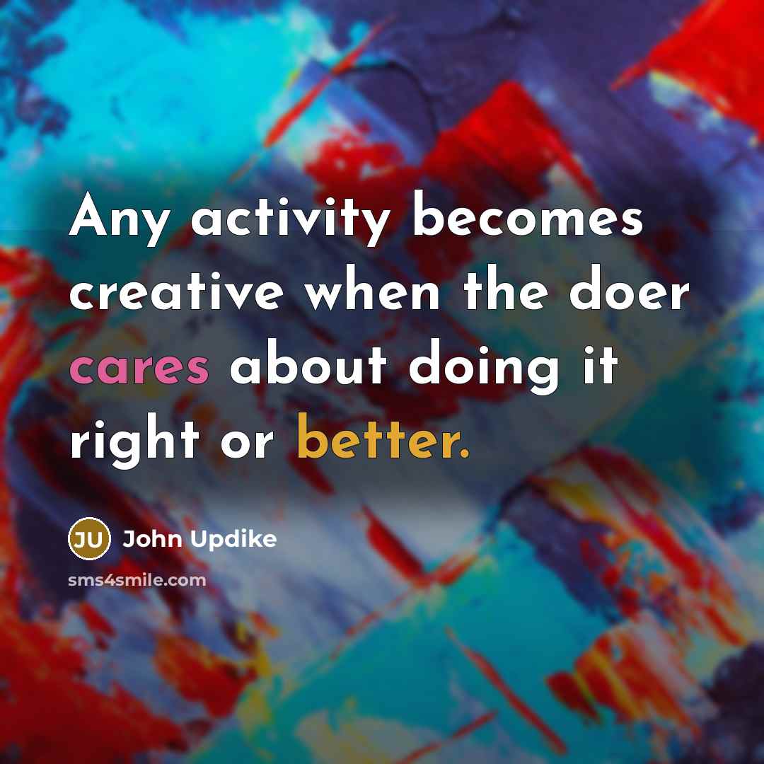 “Any activity becomes creative when the doer cares about doing it right or better.” quote by John Updike