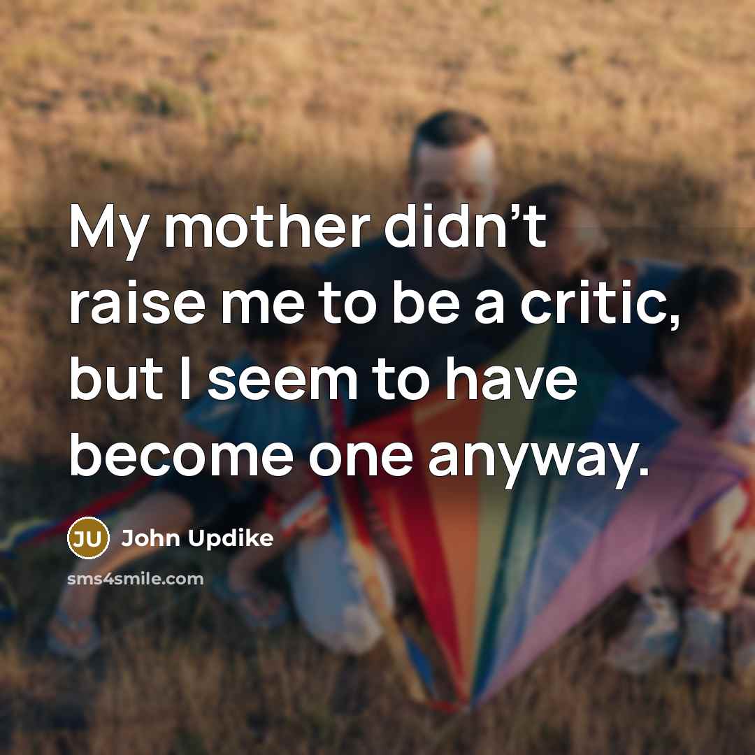 “My mother didn't raise me to be a critic, but I seem to have become one anyway.” quote by John Updike