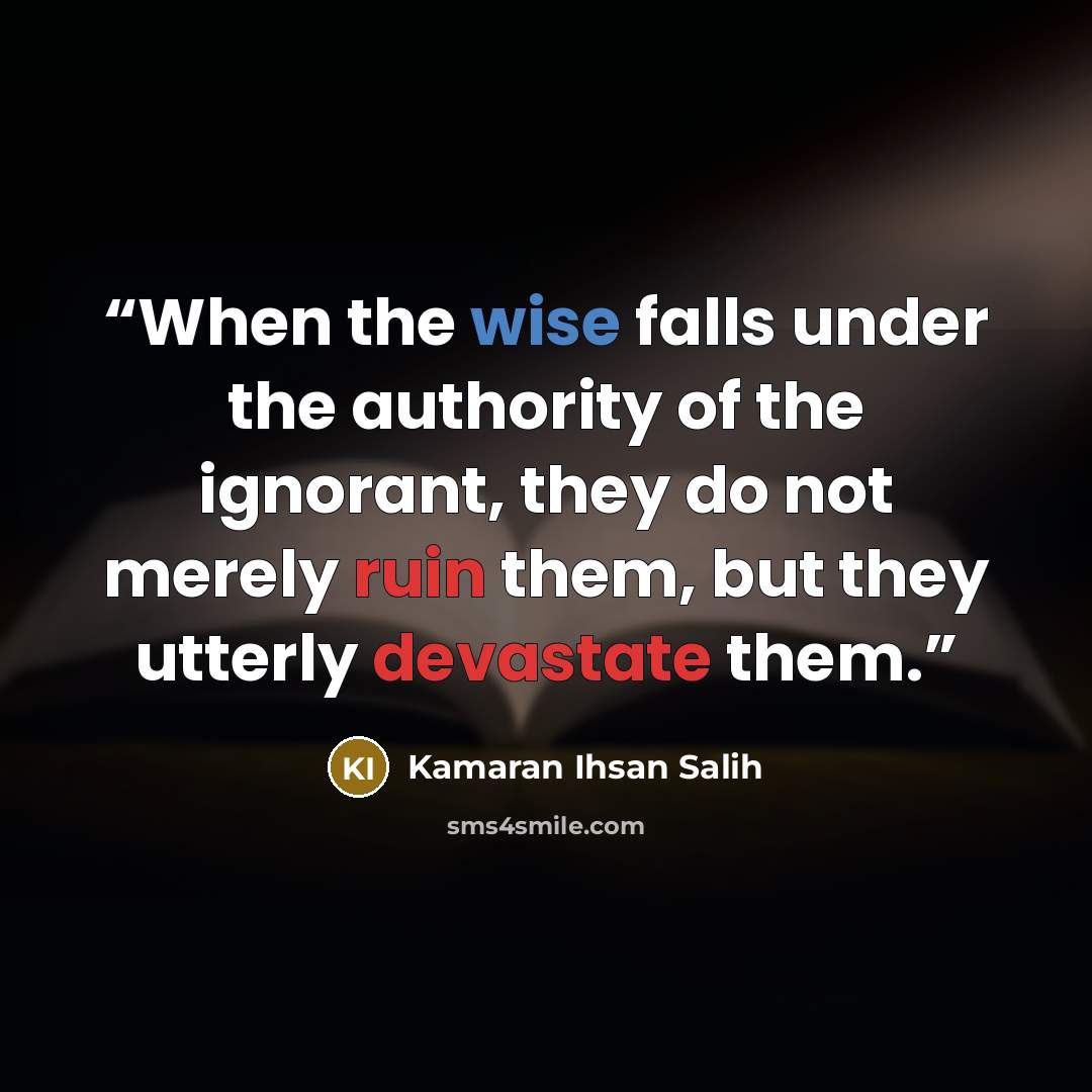 “When the wise falls under the authority of the ignorant, they do not merely ruin them, but they utterly devastate them.” quote by Kamaran Ihsan Salih