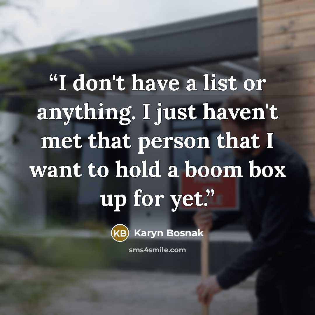 “I don't have a list or anything. I just haven't met that person that I want to hold a boom box up for yet.” quote by Karyn Bosnak