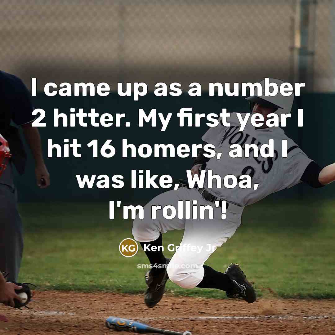 “I came up as a number 2 hitter. My first year I hit 16 homers, and I was like, Whoa, I'm rollin'!” quote by Ken Griffey Jr