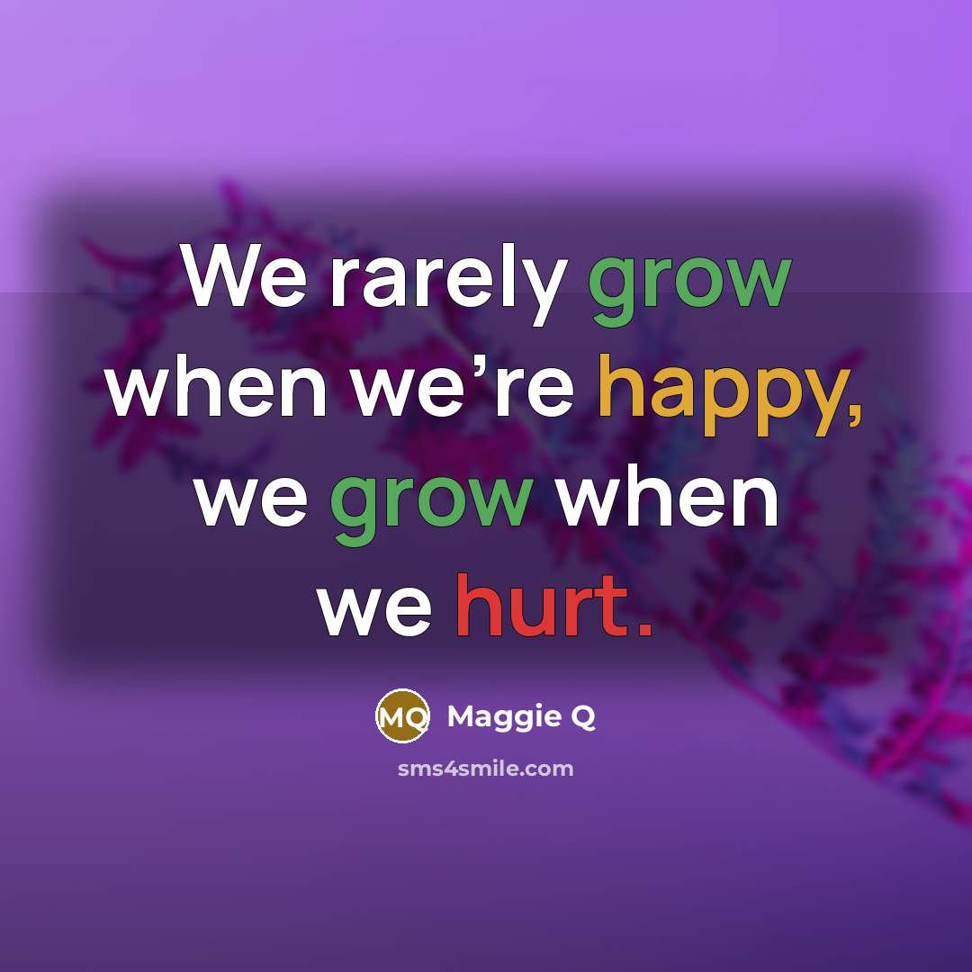 “We rarely grow when we're happy, we grow when we hurt.” quote by Maggie Q
