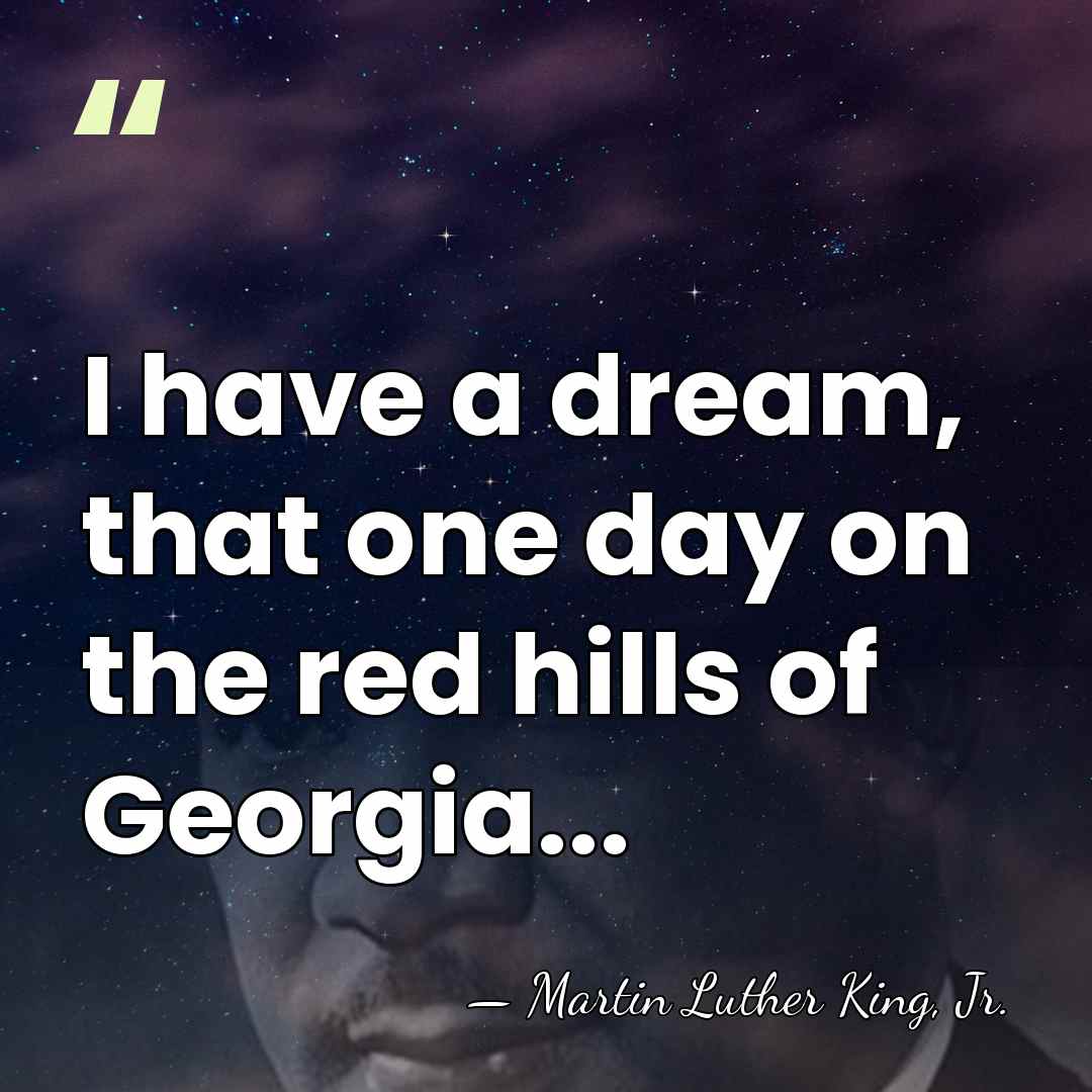 I have a dream, that one day on the red hills of&hellip; - Martin Luther King, Jr.