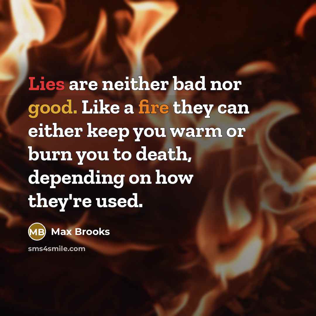 “Lies are neither bad nor good. Like a fire they can either keep you warm or burn you to death, depending on how they're used.” quote by Max Brooks