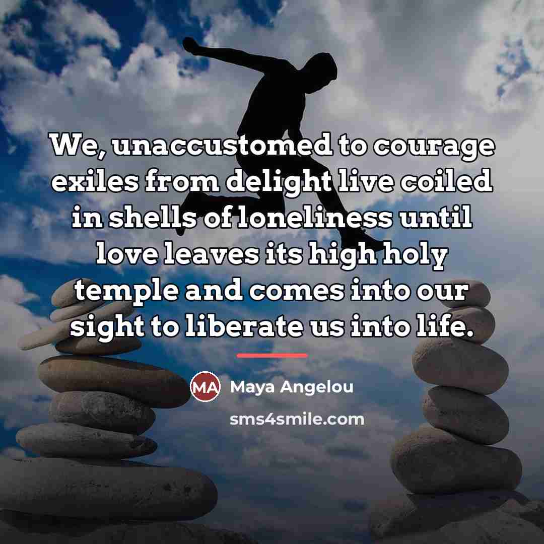 “We, unaccustomed to courage exiles from delight live coiled in…” quote by Maya Angelou