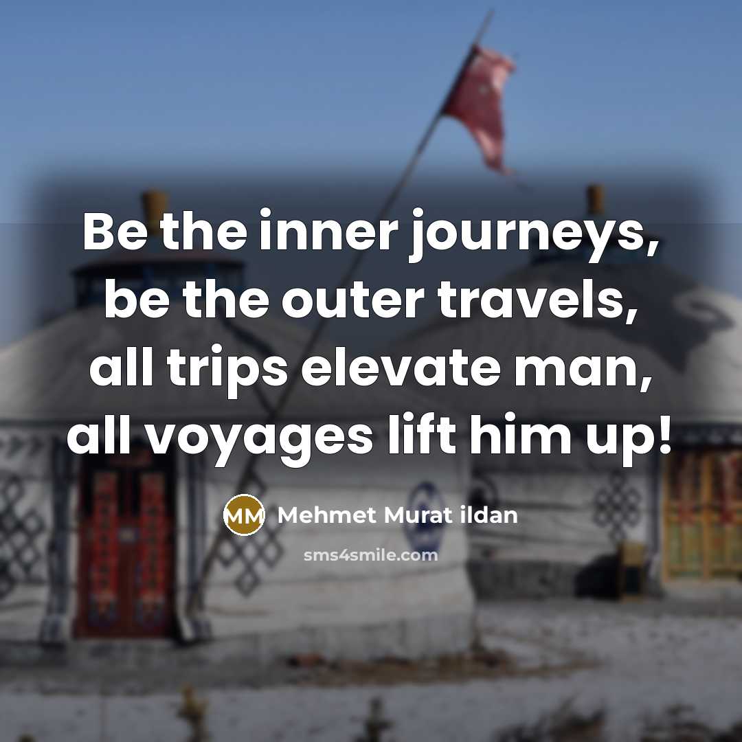 “Be the inner journeys, be the outer travels, all trips…” quote by Mehmet Murat Ildan