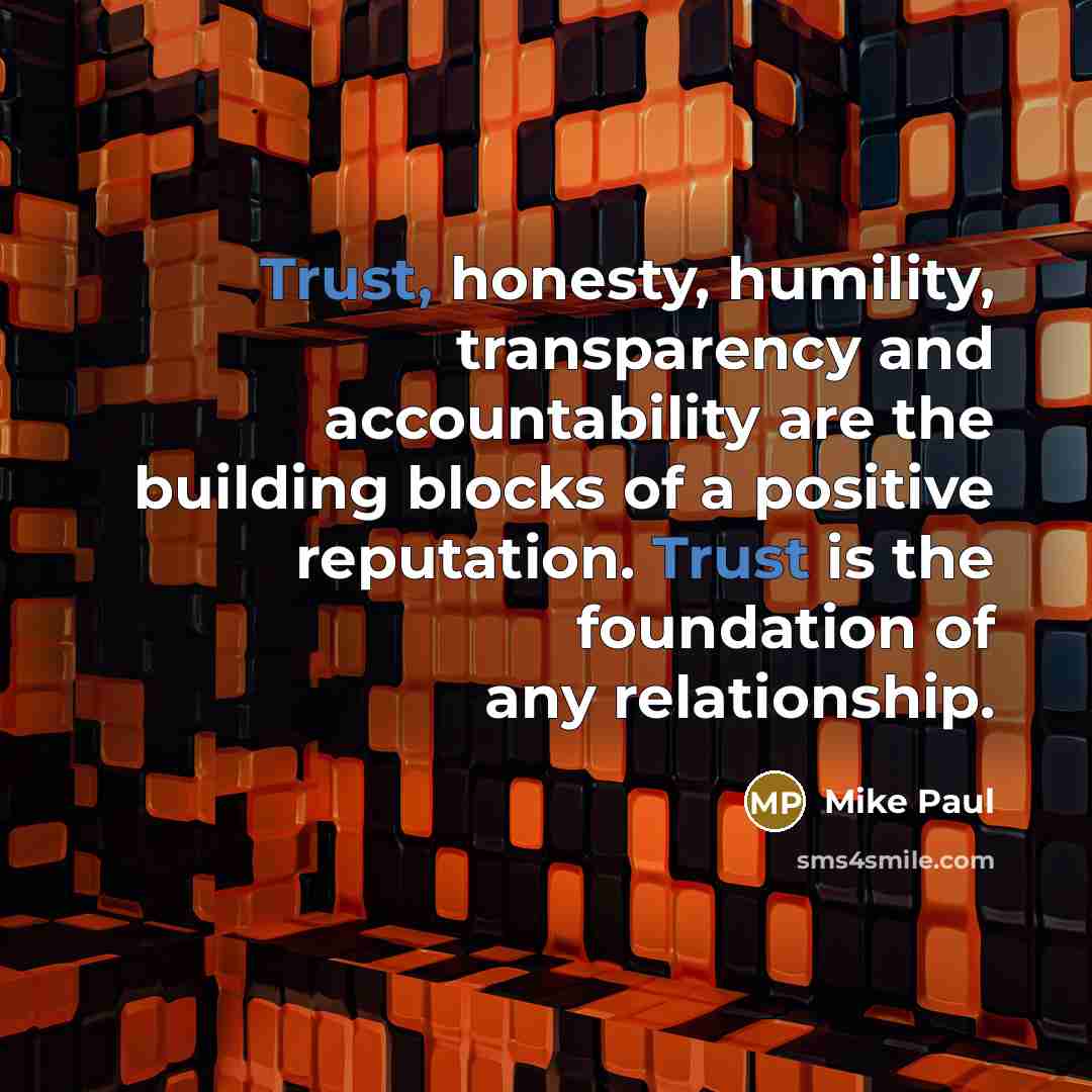 “Trust, honesty, humility, transparency and accountability are the building blocks of a positive reputation. Trust is the foundation of any relationship.” quote by Mike Paul
