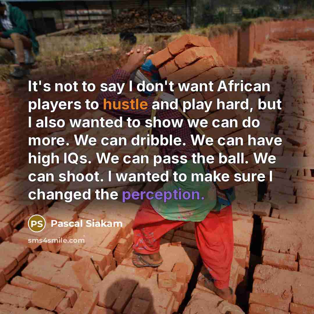 “It's not to say I don't want African players to hustle and play hard, but I also wanted to show we can do more. We can dribble. We can have high IQs. We can pass the ball. We can shoot. I wanted to make sure I changed the perception.” quote by Pascal Siakam