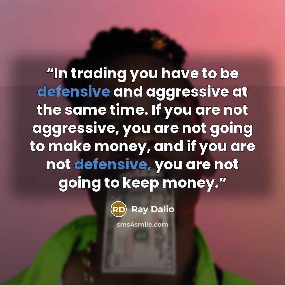 “In trading you have to be defensive and aggressive at the same time. If you are not aggressive, you are not going to make money, and if you are not defensive, you are not going to keep money.” quote by Ray Dalio