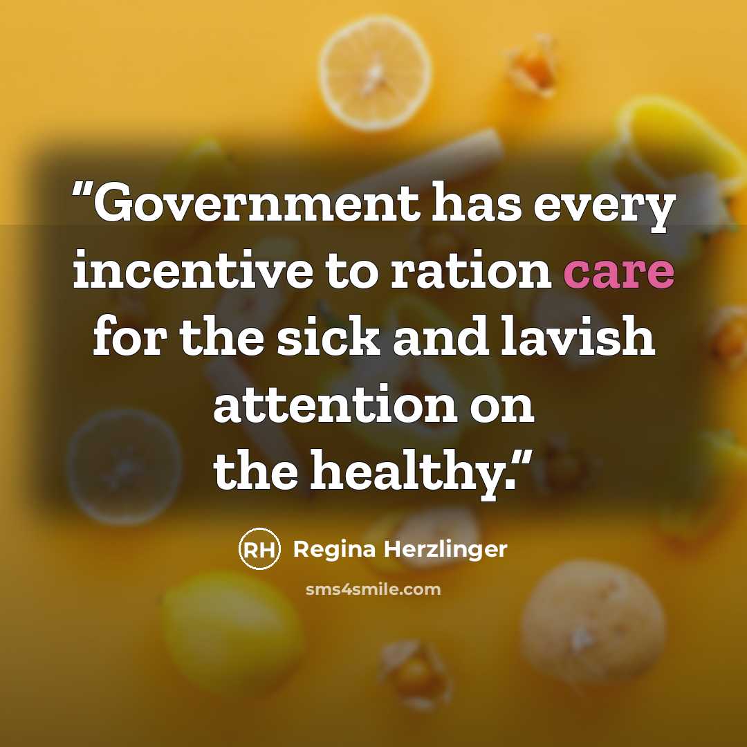 “Government has every incentive to ration care for the sick and lavish attention on the healthy.” quote by Regina Herzlinger