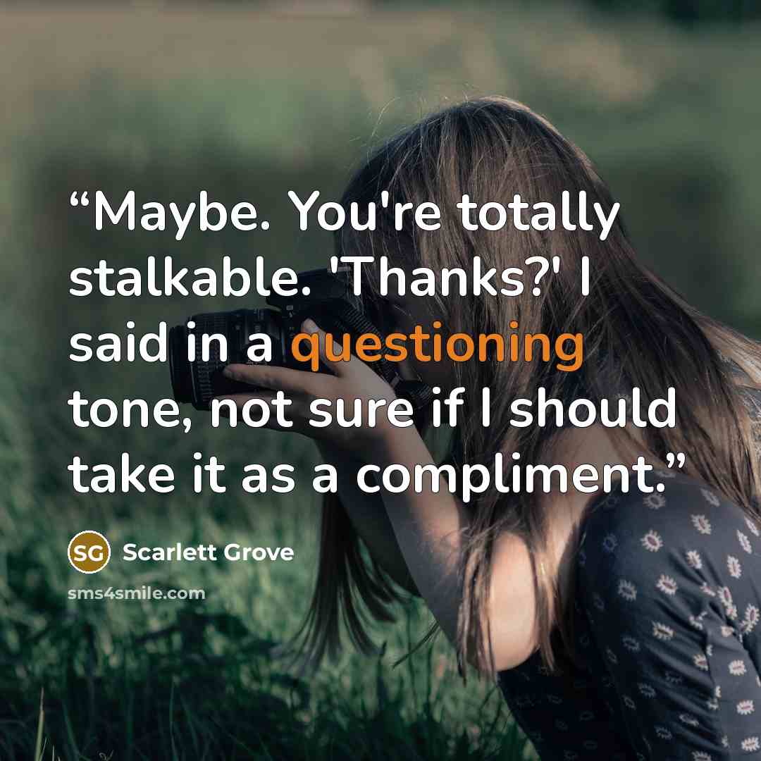 “Maybe. You're totally stalkable. 'Thanks?' I said in a questioning tone, not sure if I should take it as a compliment.” quote by Scarlett Grove