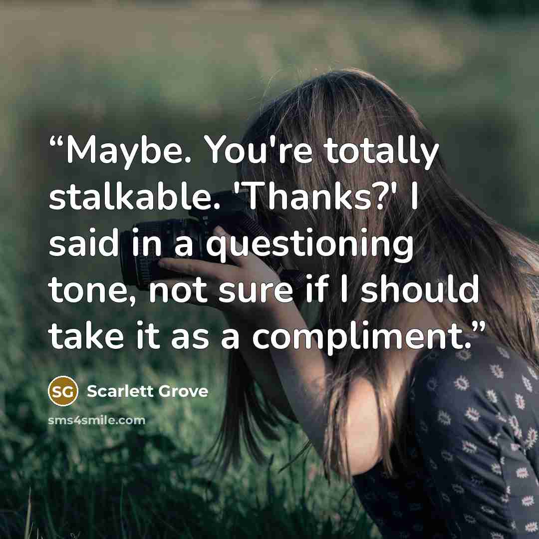 “Maybe. You're totally stalkable. 'Thanks?' I said in a questioning tone, not sure if I should take it as a compliment.” quote by Scarlett Grove