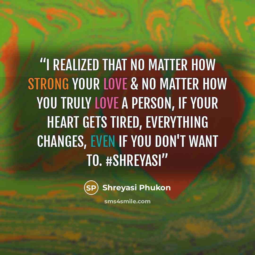 “I realized that no matter how strong your love & no matter how you truly love a person, if your heart gets tired, everything changes, even if you don't want to. #shreyasi” quote by Shreyasi Phukon