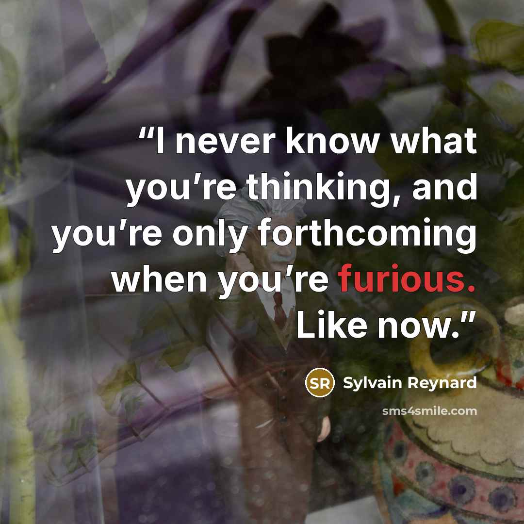 “I never know what you’re thinking, and you’re only forthcoming when you’re furious. Like now.” quote by Sylvain Reynard