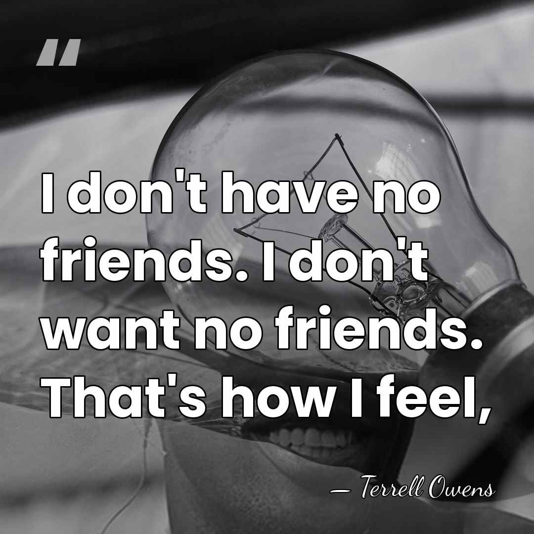 I don't have no friends. I don't want no friends. That's how&hellip; - Terrell Owens