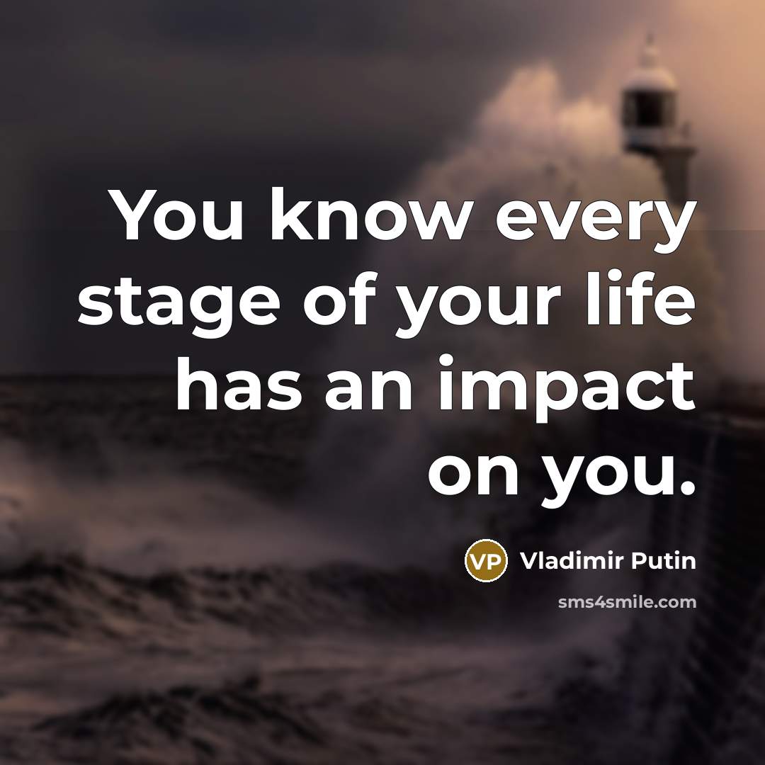 “You know every stage of your life has an impact…” quote by Vladimir Putin