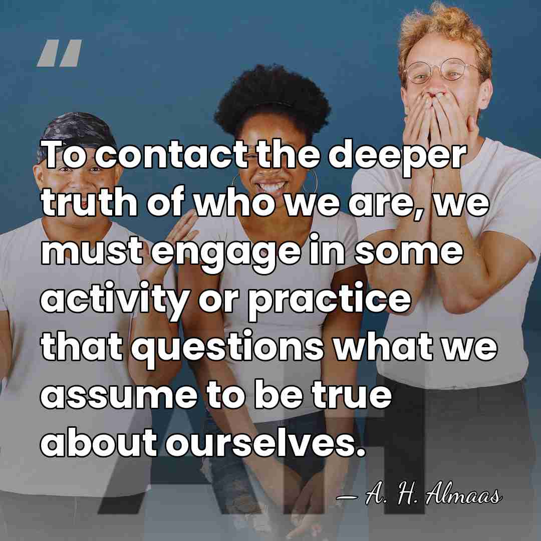 To contact the deeper truth of who we are, we must engage&hellip; - A. H. Almaas