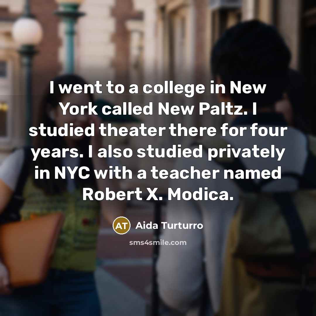 “I went to a college in New York called New Paltz. I studied theater there for four years. I also studied privately in NYC with a teacher named Robert X. Modica.” quote by Aida Turturro