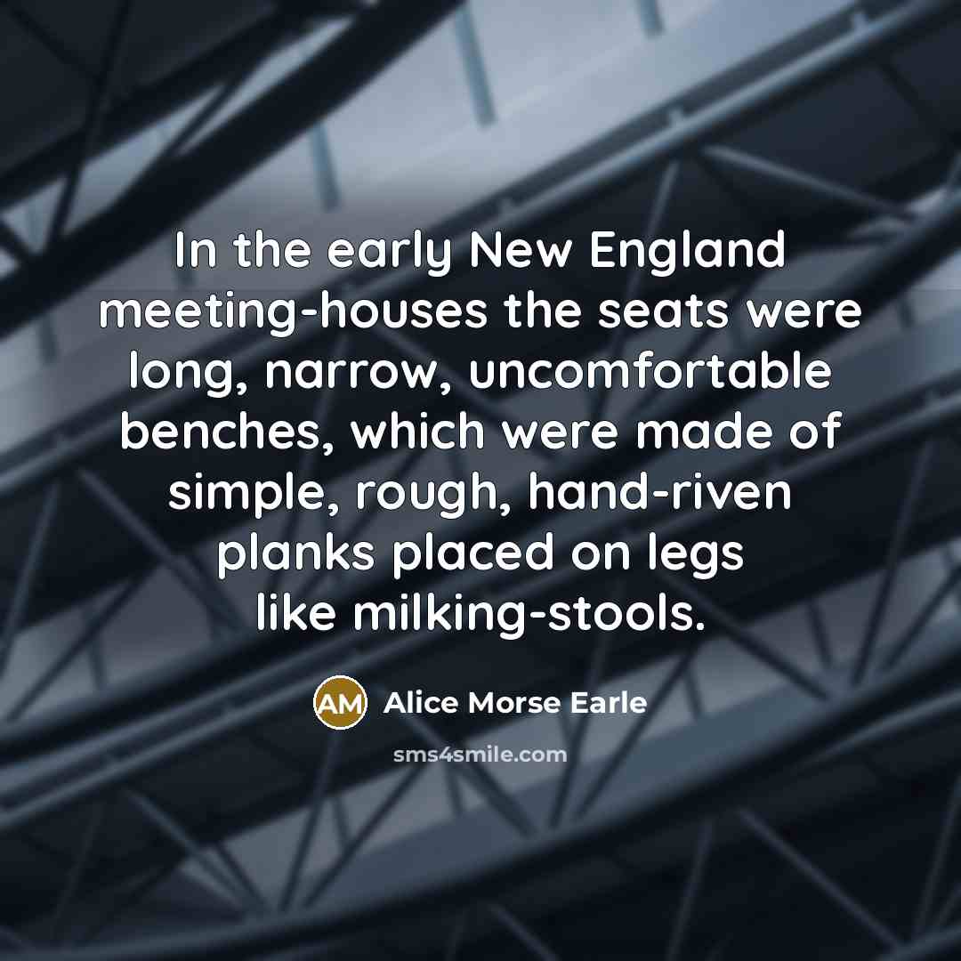 “In the early New England meeting-houses the seats were long, narrow, uncomfortable benches, which were made of simple, rough, hand-riven planks placed on legs like milking-stools.” quote by Alice Morse Earle