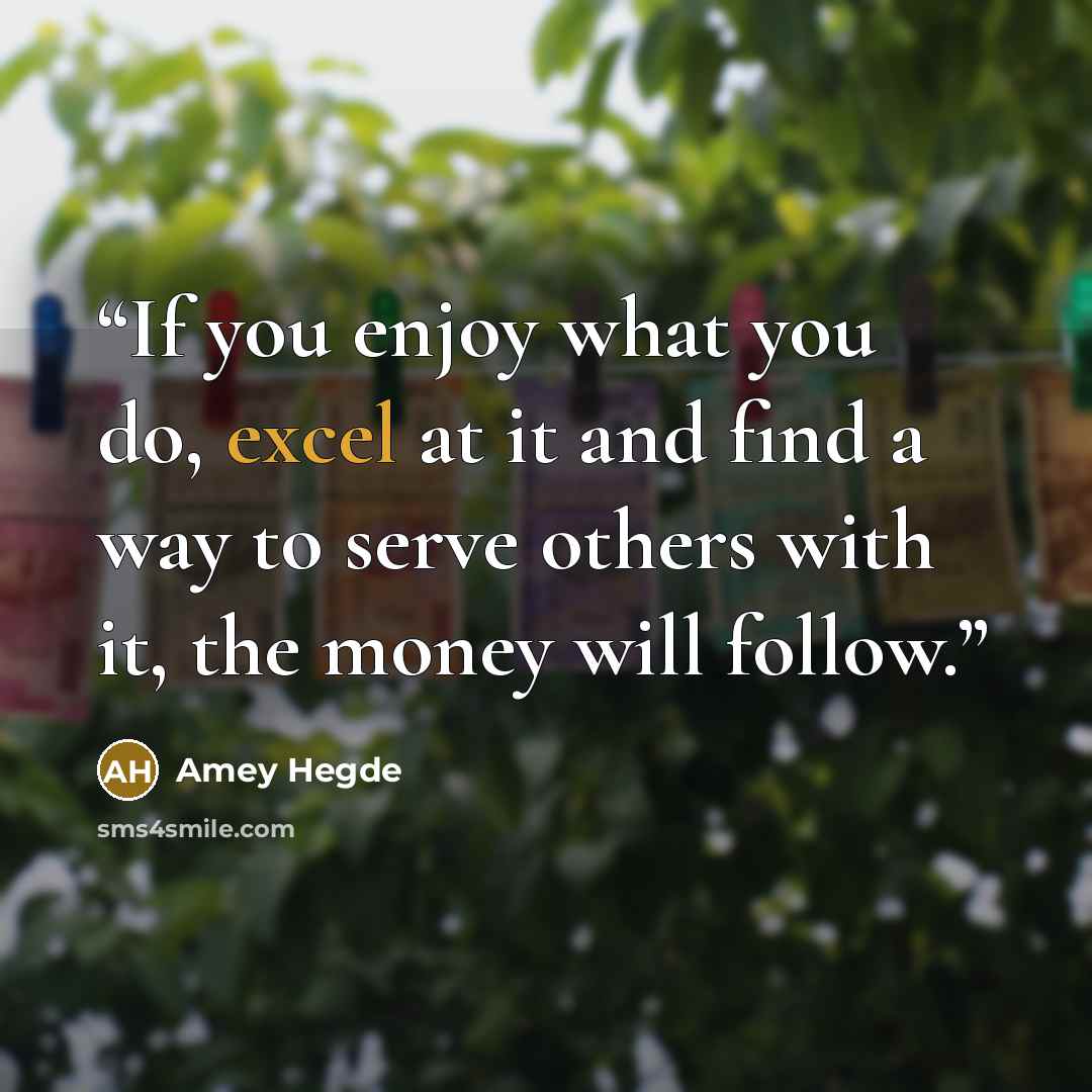 “If you enjoy what you do, excel at it and find a way to serve others with it, the money will follow.” quote by Amey Hegde
