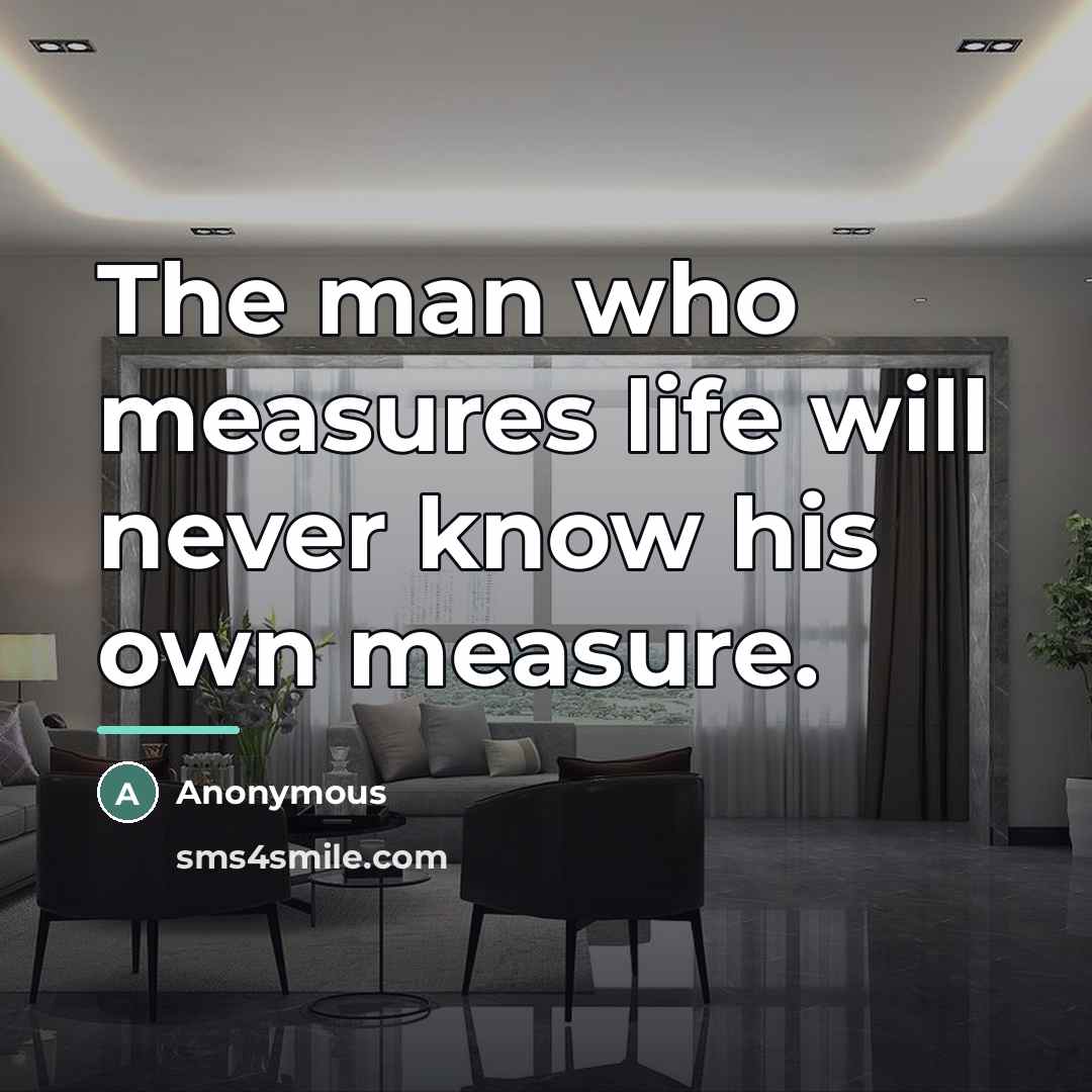 “The man who measures life will never know his own…” quote by Anonymous