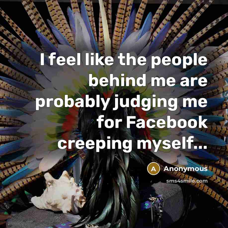 “I feel like the people behind me are probably judging me for Facebook creeping myself...” quote by Anonymous