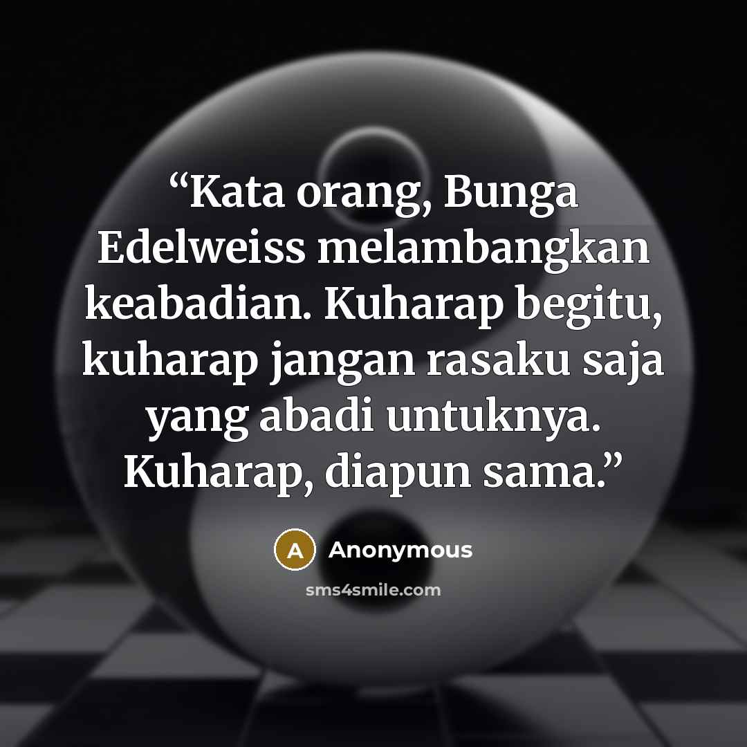 “Kata orang, Bunga Edelweiss melambangkan keabadian. Kuharap begitu, kuharap jangan rasaku saja yang abadi untuknya. Kuharap, diapun sama.” quote by Anonymous