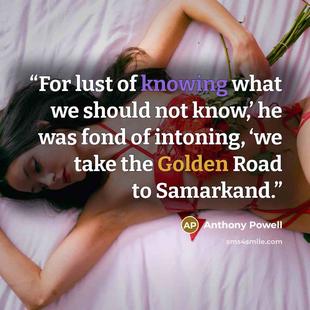 “For lust of knowing what we should not know,’ he was fond of intoning, ‘we take the Golden Road to Samarkand.” quote by Anthony Powell