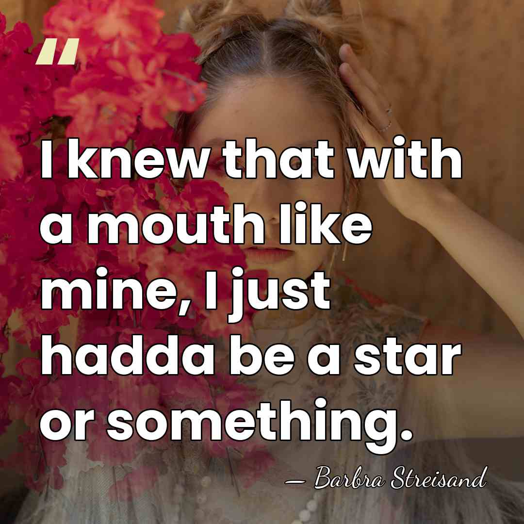 I knew that with a mouth like mine, I just hadda be&hellip; - Barbra Streisand